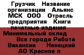 Грузчик › Название организации ­ Альянс-МСК, ООО › Отрасль предприятия ­ Книги, печатные издания › Минимальный оклад ­ 27 000 - Все города Работа » Вакансии   . Ненецкий АО,Красное п.